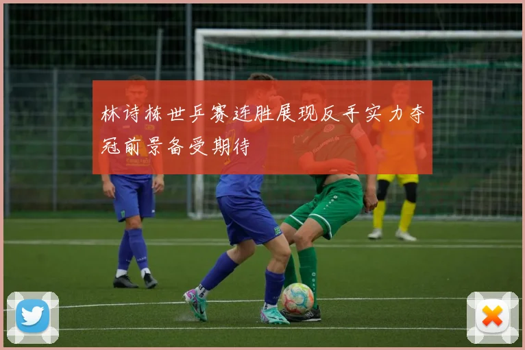 林诗栋世乒赛连胜展现反手实力夺冠前景备受期待